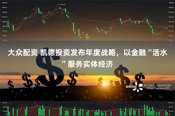 大众配资 凯德投资发布年度战略，以金融“活水”服务实体经济