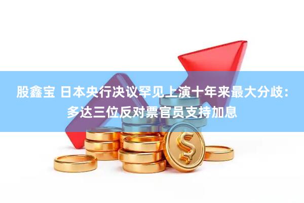 股鑫宝 日本央行决议罕见上演十年来最大分歧：多达三位反对票官员支持加息