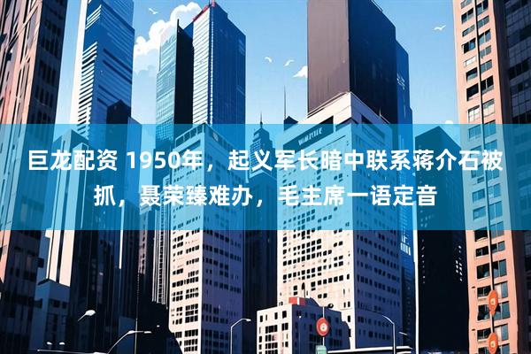 巨龙配资 1950年，起义军长暗中联系蒋介石被抓，聂荣臻难办，毛主席一语定音