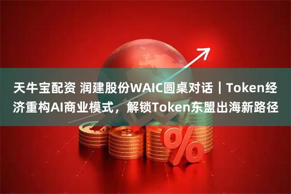 天牛宝配资 润建股份WAIC圆桌对话｜Token经济重构AI商业模式，解锁Token东盟出海新路径