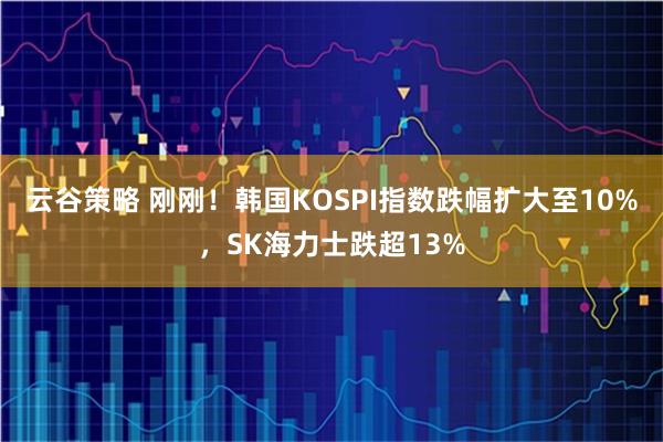 云谷策略 刚刚！韩国KOSPI指数跌幅扩大至10%，SK海力士跌超13%