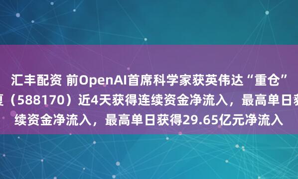 汇丰配资 前OpenAI首席科学家获英伟达“重仓”；科创半导体ETF华夏（588170）近4天获得连续资金净流入，最高单日获得29.65亿元净流入